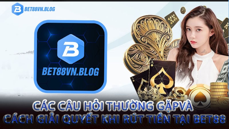 Các câu hỏi thường gặpvà cách giải quyết khi rút tiền tại bet88